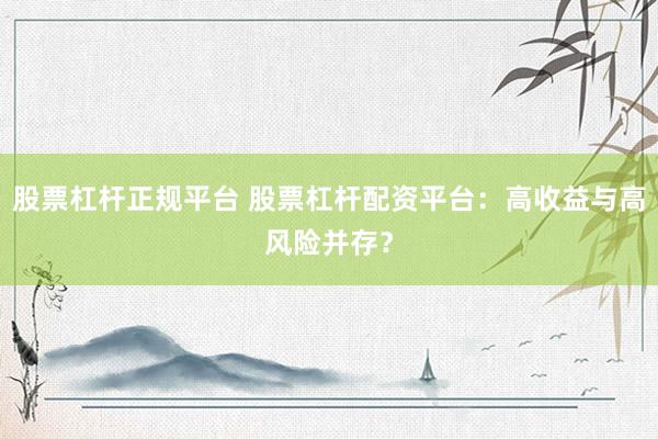 股票杠杆正规平台 股票杠杆配资平台：高收益与高风险并存？
