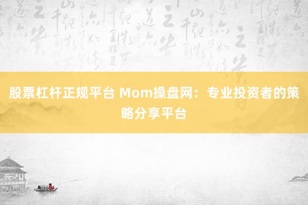 股票杠杆正规平台 Mom操盘网：专业投资者的策略分享平台