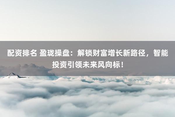 配资排名 盈珑操盘：解锁财富增长新路径，智能投资引领未来风向标！