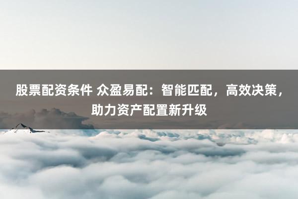 股票配资条件 众盈易配：智能匹配，高效决策，助力资产配置新升级