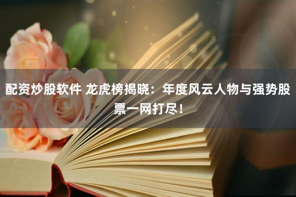 配资炒股软件 龙虎榜揭晓：年度风云人物与强势股票一网打尽！