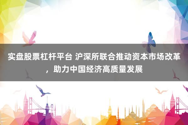 实盘股票杠杆平台 沪深所联合推动资本市场改革，助力中国经济高质量发展