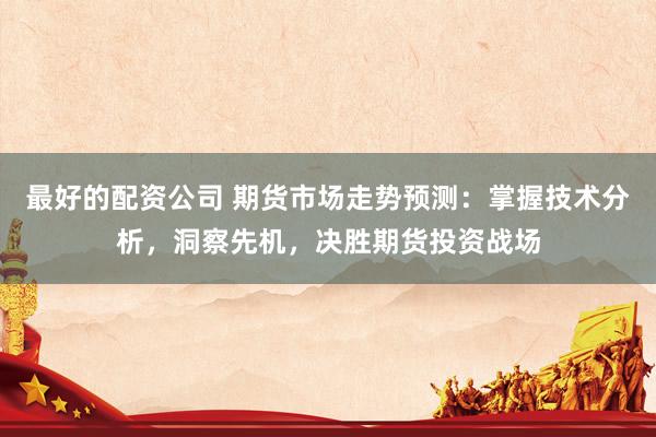 最好的配资公司 期货市场走势预测：掌握技术分析，洞察先机，决胜期货投资战场