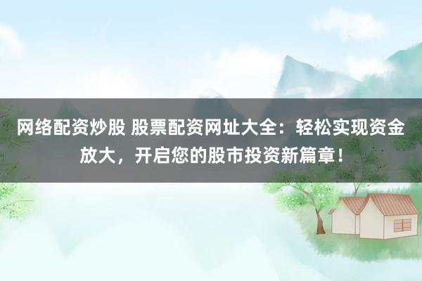 网络配资炒股 股票配资网址大全：轻松实现资金放大，开启您的股市投资新篇章！