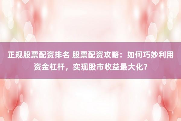 正规股票配资排名 股票配资攻略：如何巧妙利用资金杠杆，实现股市收益最大化？
