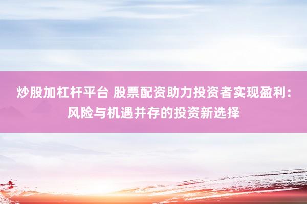 炒股加杠杆平台 股票配资助力投资者实现盈利：风险与机遇并存的投资新选择