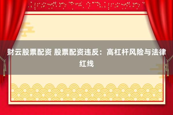 财云股票配资 股票配资违反：高杠杆风险与法律红线