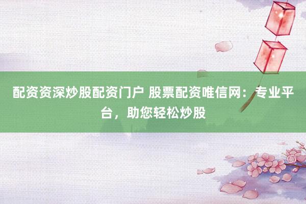 配资资深炒股配资门户 股票配资唯信网：专业平台，助您轻松炒股