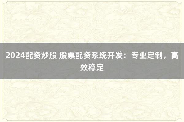 2024配资炒股 股票配资系统开发：专业定制，高效稳定