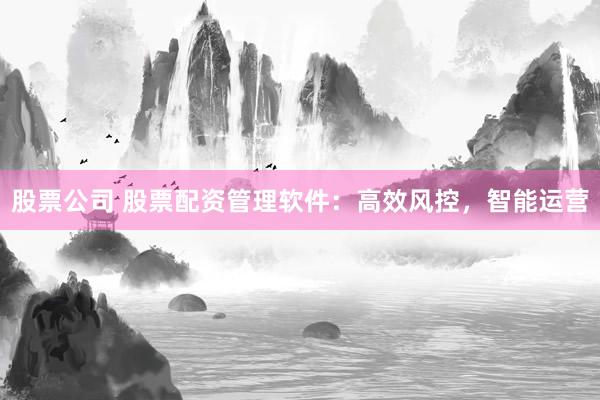 股票公司 股票配资管理软件：高效风控，智能运营