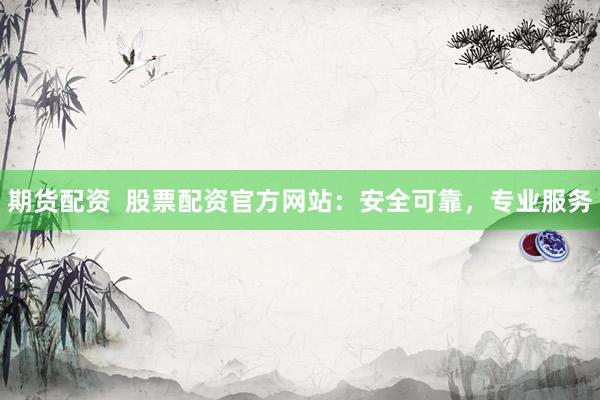 期货配资  股票配资官方网站：安全可靠，专业服务