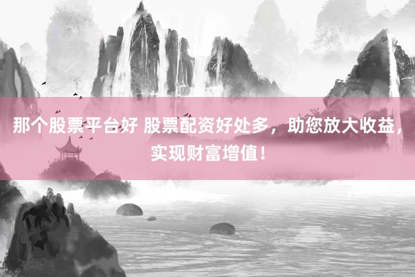 那个股票平台好 股票配资好处多，助您放大收益，实现财富增值！