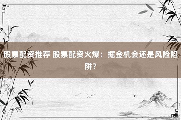 股票配资推荐 股票配资火爆：掘金机会还是风险陷阱？
