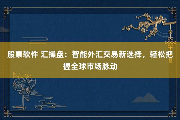 股票软件 汇操盘：智能外汇交易新选择，轻松把握全球市场脉动