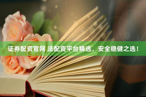 证券配资官网 法配资平台精选，安全稳健之选！