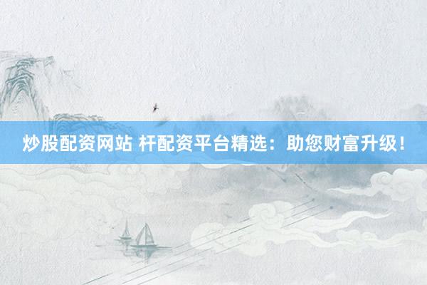 炒股配资网站 杆配资平台精选：助您财富升级！