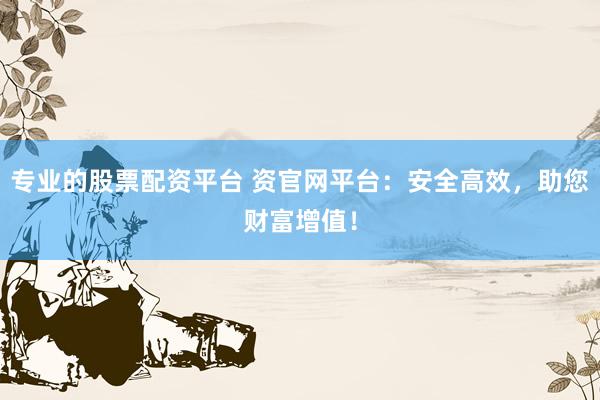 专业的股票配资平台 资官网平台：安全高效，助您财富增值！