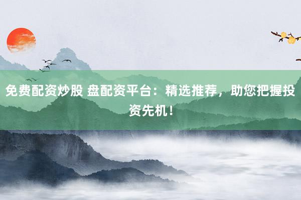 免费配资炒股 盘配资平台：精选推荐，助您把握投资先机！