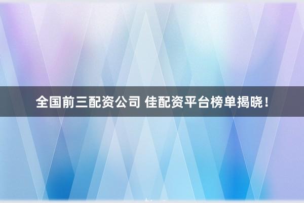 全国前三配资公司 佳配资平台榜单揭晓！