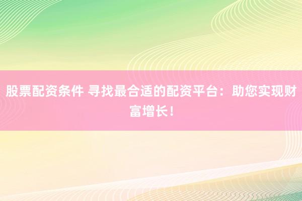 股票配资条件 寻找最合适的配资平台：助您实现财富增长！