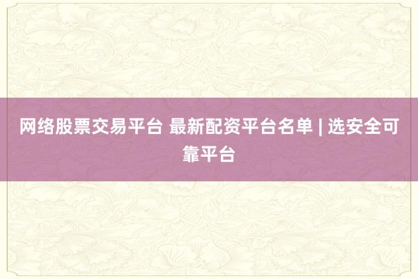 网络股票交易平台 最新配资平台名单 | 选安全可靠平台