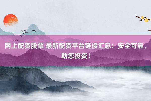 网上配资股票 最新配资平台链接汇总：安全可靠，助您投资！
