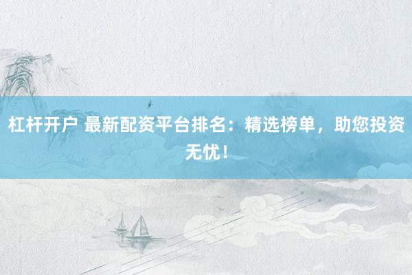 杠杆开户 最新配资平台排名：精选榜单，助您投资无忧！