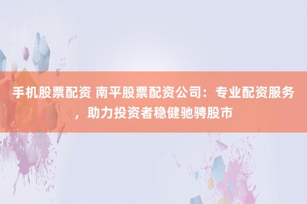 手机股票配资 南平股票配资公司：专业配资服务，助力投资者稳健驰骋股市
