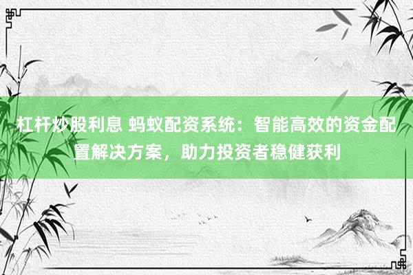 杠杆炒股利息 蚂蚁配资系统：智能高效的资金配置解决方案，助力投资者稳健获利