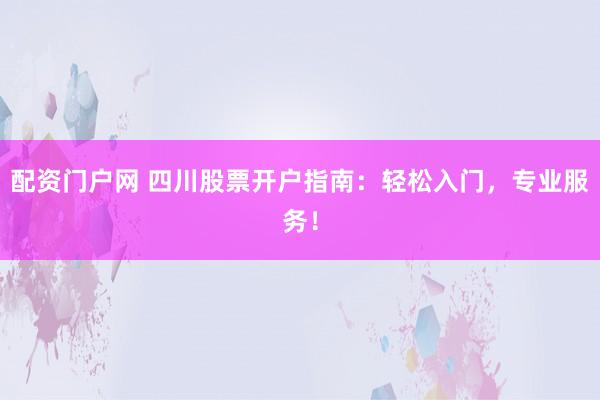 配资门户网 四川股票开户指南：轻松入门，专业服务！