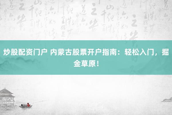 炒股配资门户 内蒙古股票开户指南：轻松入门，掘金草原！