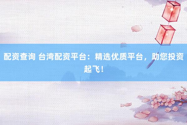 配资查询 台湾配资平台：精选优质平台，助您投资起飞！