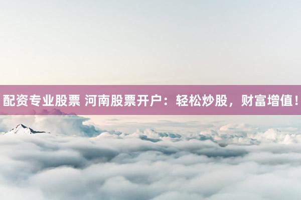 配资专业股票 河南股票开户：轻松炒股，财富增值！