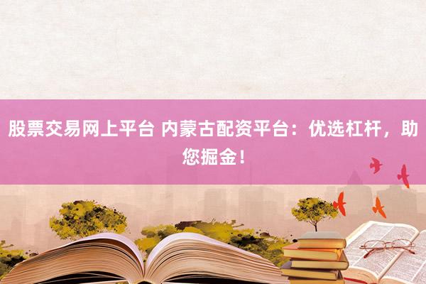 股票交易网上平台 内蒙古配资平台：优选杠杆，助您掘金！