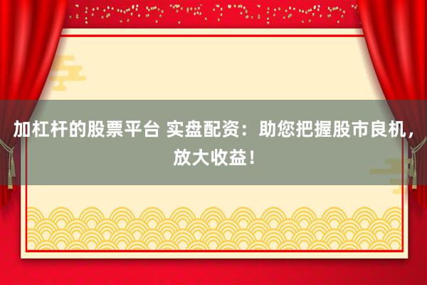 加杠杆的股票平台 实盘配资：助您把握股市良机，放大收益！