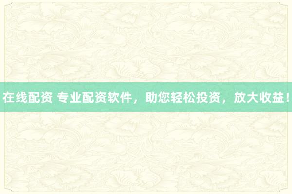 在线配资 专业配资软件，助您轻松投资，放大收益！