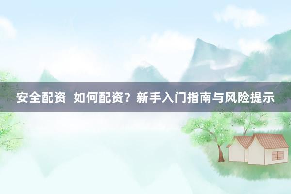 安全配资  如何配资？新手入门指南与风险提示