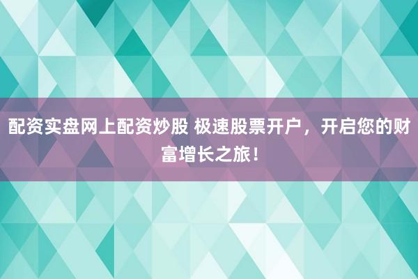 配资实盘网上配资炒股 极速股票开户，开启您的财富增长之旅！