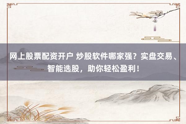 网上股票配资开户 炒股软件哪家强？实盘交易、智能选股，助你轻松盈利！