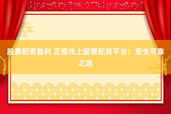 股票配资盈利 正规线上股票配资平台：安全可靠之选