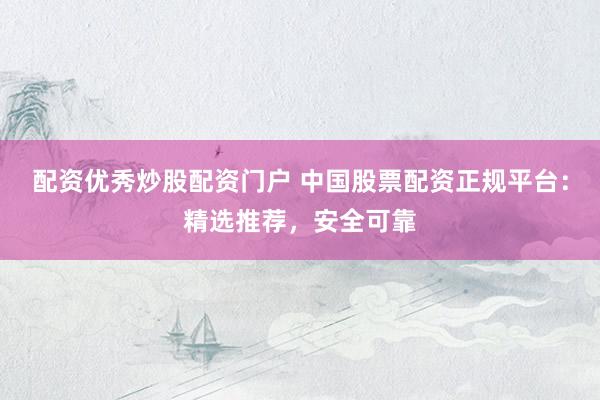 配资优秀炒股配资门户 中国股票配资正规平台：精选推荐，安全可靠