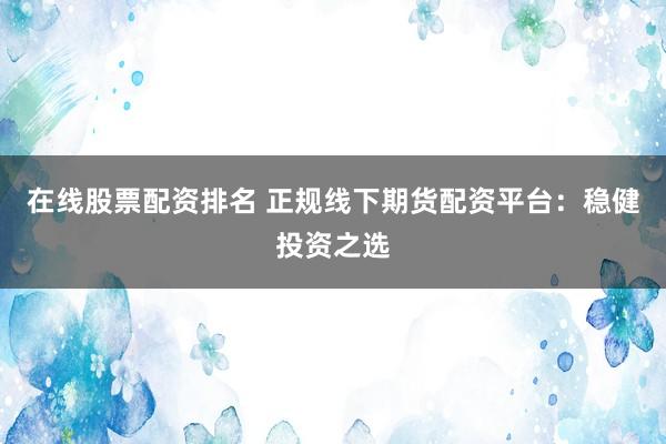 在线股票配资排名 正规线下期货配资平台：稳健投资之选