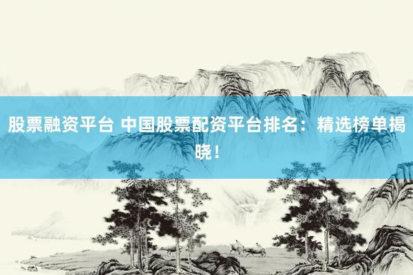 股票融资平台 中国股票配资平台排名：精选榜单揭晓！