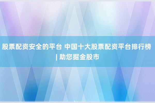 股票配资安全的平台 中国十大股票配资平台排行榜 | 助您掘金股市