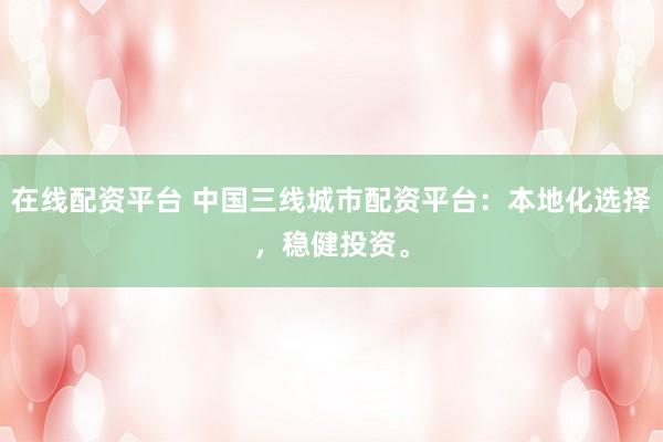 在线配资平台 中国三线城市配资平台：本地化选择，稳健投资。