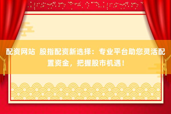 配资网站  股指配资新选择：专业平台助您灵活配置资金，把握股市机遇！