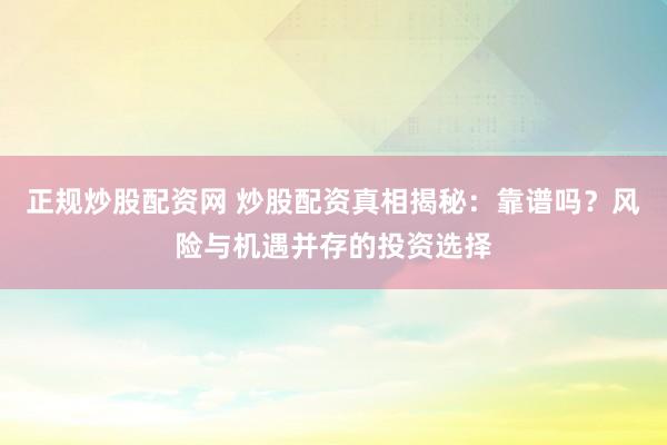 正规炒股配资网 炒股配资真相揭秘：靠谱吗？风险与机遇并存的投资选择