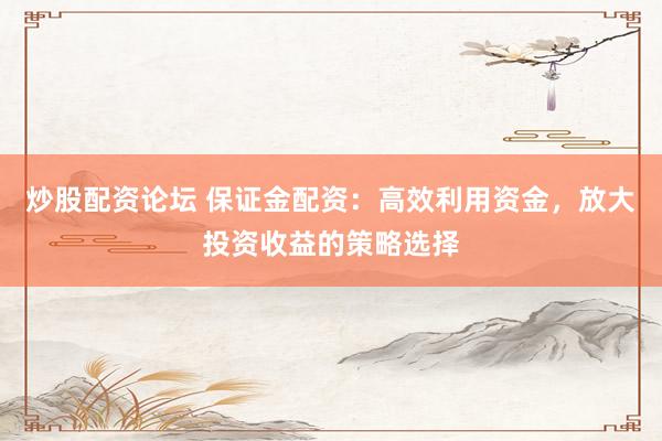 炒股配资论坛 保证金配资：高效利用资金，放大投资收益的策略选择