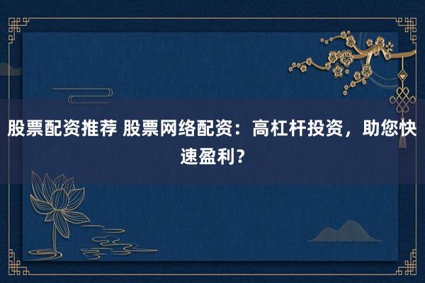 股票配资推荐 股票网络配资：高杠杆投资，助您快速盈利？