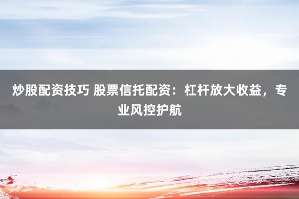 炒股配资技巧 股票信托配资：杠杆放大收益，专业风控护航